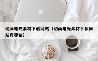 荆州动画电光素材下载网站（动画电光素材下载网站有哪些）