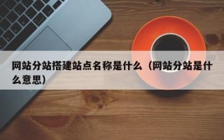 荆州网站分站搭建站点名称是什么（网站分站是什么意思）