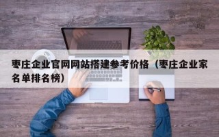 荆州枣庄企业官网网站搭建参考价格（枣庄企业家名单排名榜）