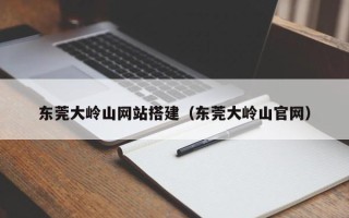 荆州东莞大岭山网站搭建（东莞大岭山官网）