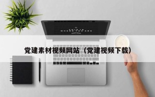 荆州党建素材视频网站（党建视频下载）