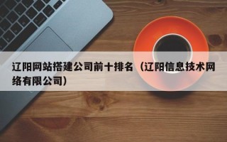 荆州辽阳网站搭建公司前十排名（辽阳信息技术网络有限公司）