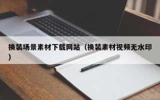 荆州换装场景素材下载网站（换装素材视频无水印）