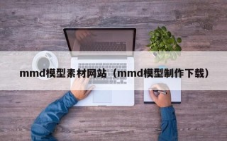 荆州mmd模型素材网站（mmd模型制作下载）