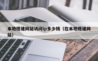 荆州本地搭建网站访问ip多少钱（在本地搭建网站）
