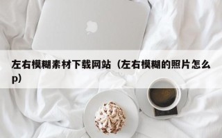 荆州左右模糊素材下载网站（左右模糊的照片怎么p）