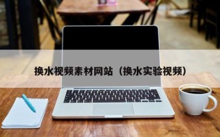 荆州换水视频素材网站（换水实验视频）