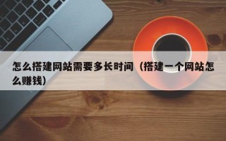 荆州怎么搭建网站需要多长时间（搭建一个网站怎么赚钱）