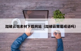 荆州踏破云烟素材下载网站（踏破云霄是成语吗）