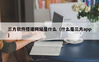 荆州三方软件搭建网站是什么（什么是三方app）
