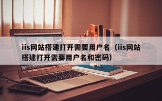 荆州iis网站搭建打开需要用户名（iis网站搭建打开需要用户名和密码）