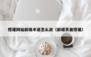 荆州搭建网站前端术语怎么说（前端页面搭建）