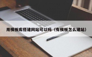 荆州用模板库搭建网站可以吗（有模板怎么建站）
