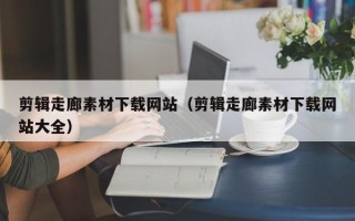 荆州剪辑走廊素材下载网站（剪辑走廊素材下载网站大全）