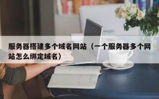 荆州服务器搭建多个域名网站（一个服务器多个网站怎么绑定域名）