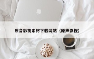 荆州原音影视素材下载网站（原声影视）