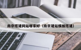荆州南京搭建网站哪家好（南京建站模板搭建）