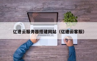 荆州亿速云服务器搭建网站（亿速云客服）