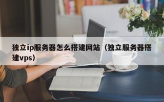 荆州独立ip服务器怎么搭建网站（独立服务器搭建vps）