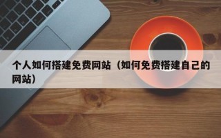 荆州个人如何搭建免费网站（如何免费搭建自己的网站）
