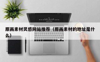 荆州原画素材灵感网站推荐（原画素材的地址是什么）
