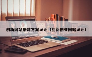 荆州创新网站搭建方案设计（创新创业网站设计）
