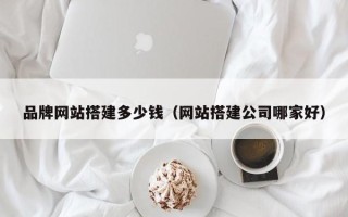 荆州品牌网站搭建多少钱（网站搭建公司哪家好）